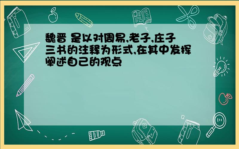 魏晋 是以对周易,老子,庄子三书的注释为形式,在其中发挥阐述自己的观点