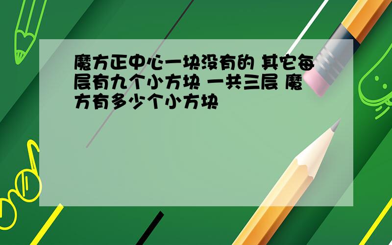 魔方正中心一块没有的 其它每层有九个小方块 一共三层 魔方有多少个小方块