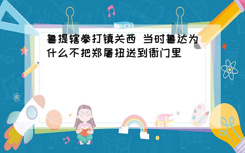 鲁提辖拳打镇关西 当时鲁达为什么不把郑屠扭送到衙门里