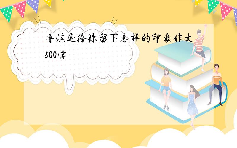 鲁滨逊给你留下怎样的印象作文500字