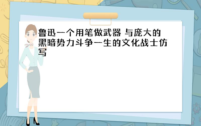 鲁迅一个用笔做武器 与庞大的黑暗势力斗争一生的文化战士仿写