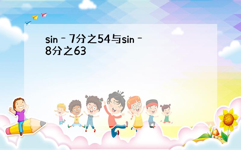 sin﹣7分之54与sin﹣8分之63