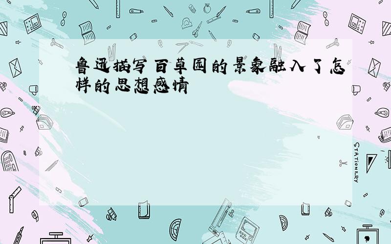 鲁迅描写百草园的景象融入了怎样的思想感情