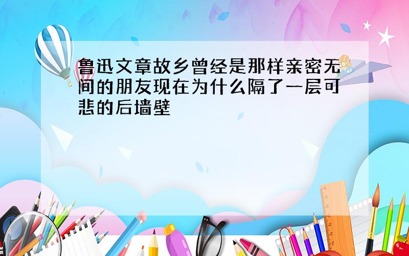 鲁迅文章故乡曾经是那样亲密无间的朋友现在为什么隔了一层可悲的后墙壁