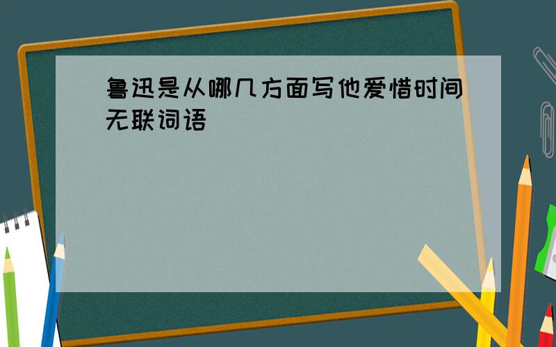 鲁迅是从哪几方面写他爱惜时间无联词语