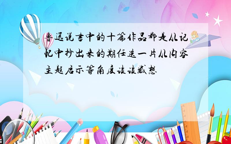 鲁迅说书中的十篇作品都是从记忆中抄出来的期任选一片从内容主题启示等角度谈谈感想