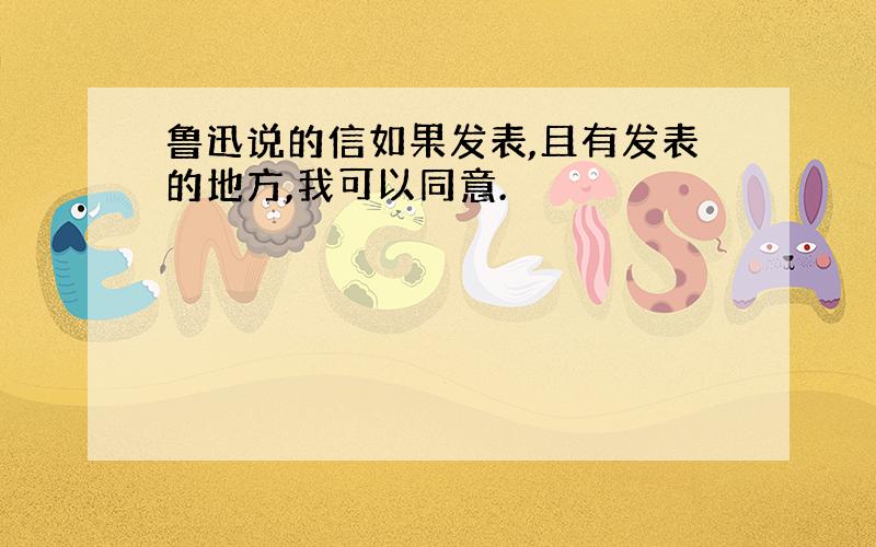 鲁迅说的信如果发表,且有发表的地方,我可以同意.