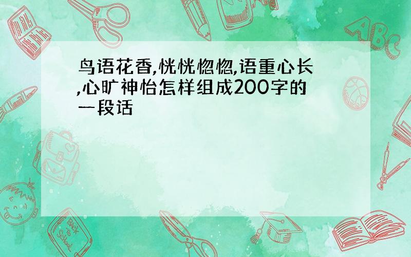 鸟语花香,恍恍惚惚,语重心长,心旷神怡怎样组成200字的一段话