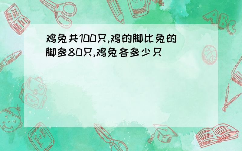 鸡兔共100只,鸡的脚比兔的脚多80只,鸡兔各多少只