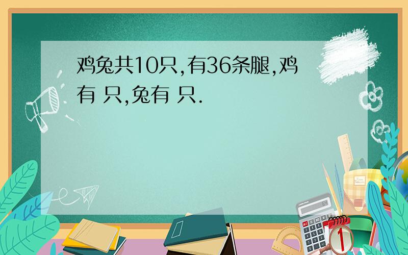 鸡兔共10只,有36条腿,鸡有 只,兔有 只.