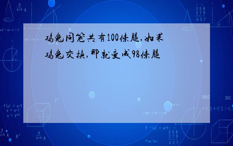 鸡兔同笼共有100条腿,如果鸡兔交换,那就变成98条腿