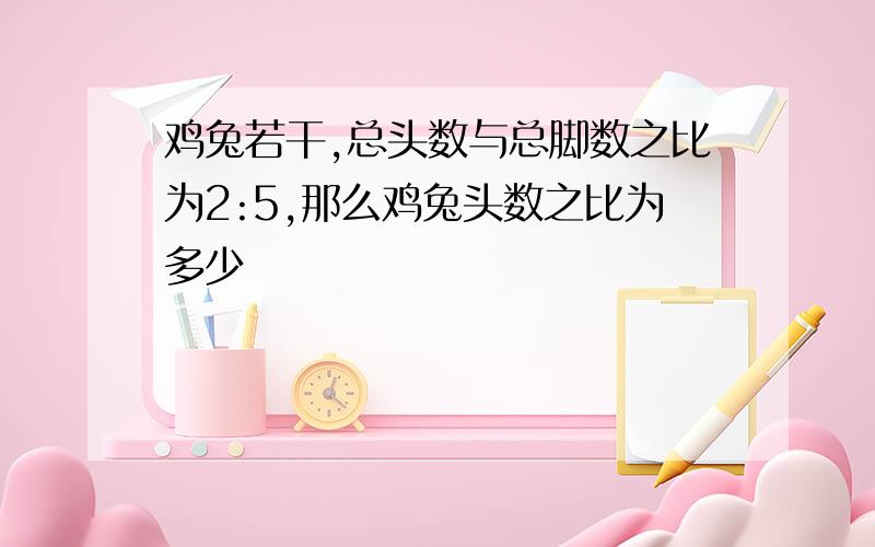 鸡兔若干,总头数与总脚数之比为2:5,那么鸡兔头数之比为多少