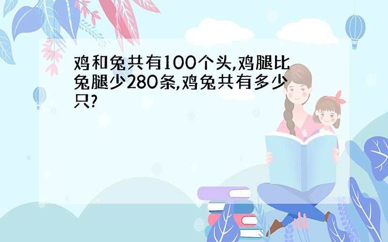 鸡和兔共有100个头,鸡腿比兔腿少280条,鸡兔共有多少只?