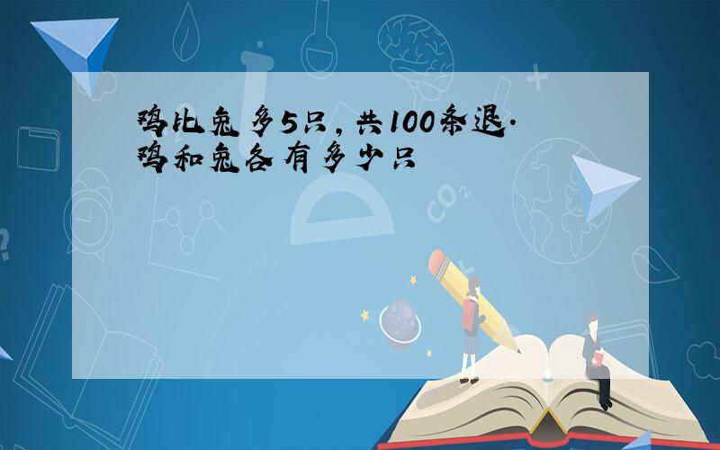 鸡比兔多5只,共100条退.鸡和兔各有多少只