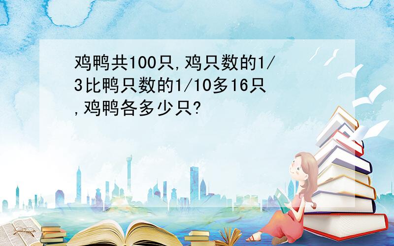 鸡鸭共100只,鸡只数的1/3比鸭只数的1/10多16只,鸡鸭各多少只?