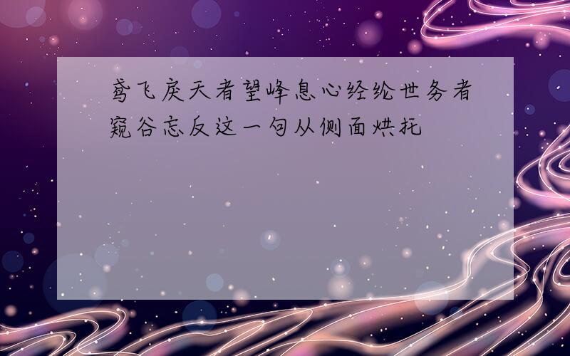 鸢飞戾天者望峰息心经纶世务者窥谷忘反这一句从侧面烘托