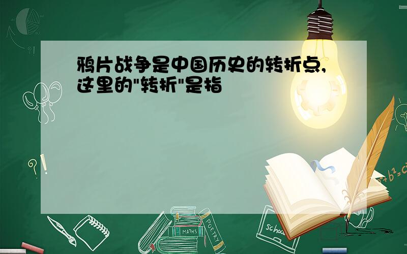 鸦片战争是中国历史的转折点,这里的"转折"是指