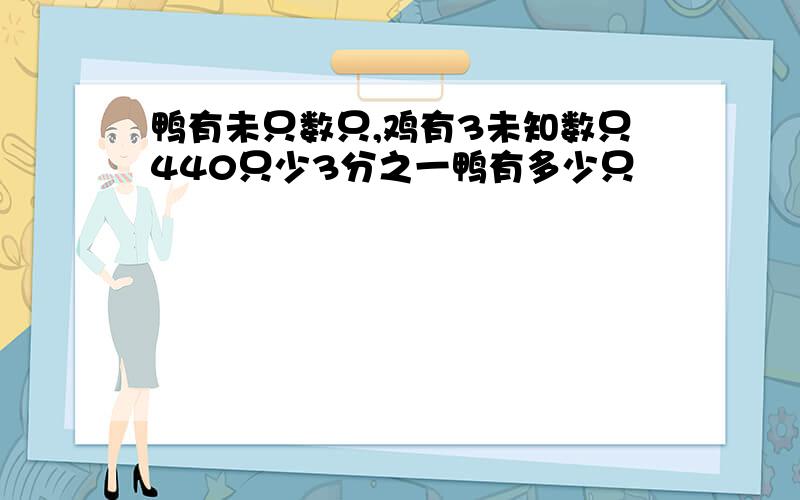 鸭有未只数只,鸡有3未知数只440只少3分之一鸭有多少只