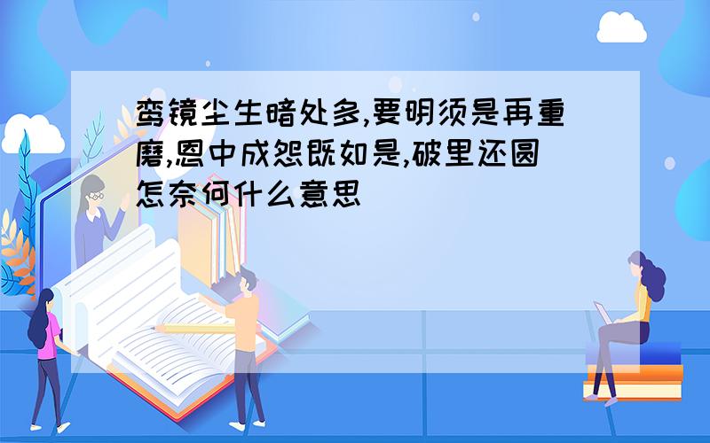 鸾镜尘生暗处多,要明须是再重磨,恩中成怨既如是,破里还圆怎奈何什么意思