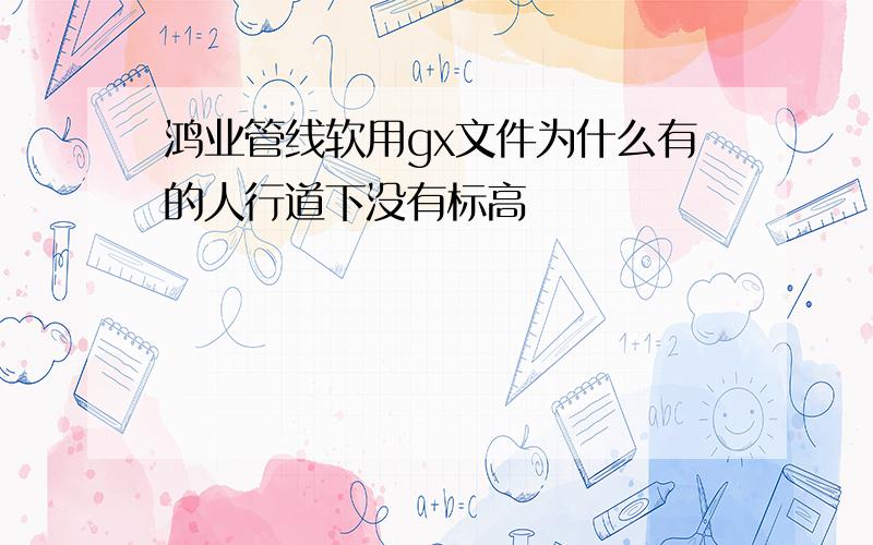 鸿业管线软用gx文件为什么有的人行道下没有标高