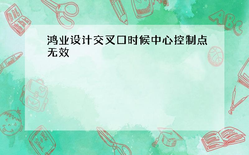 鸿业设计交叉口时候中心控制点无效