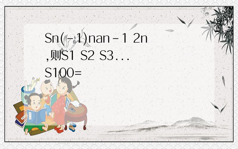 Sn(-1)nan-1 2n,则S1 S2 S3... S100=