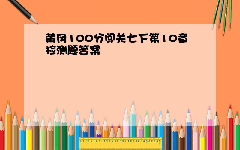 黄冈100分闯关七下第10章检测题答案