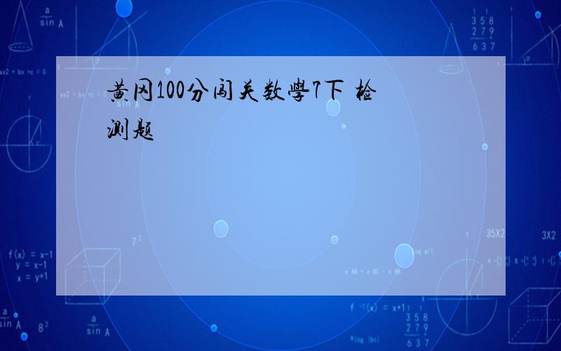 黄冈100分闯关数学7下 检测题