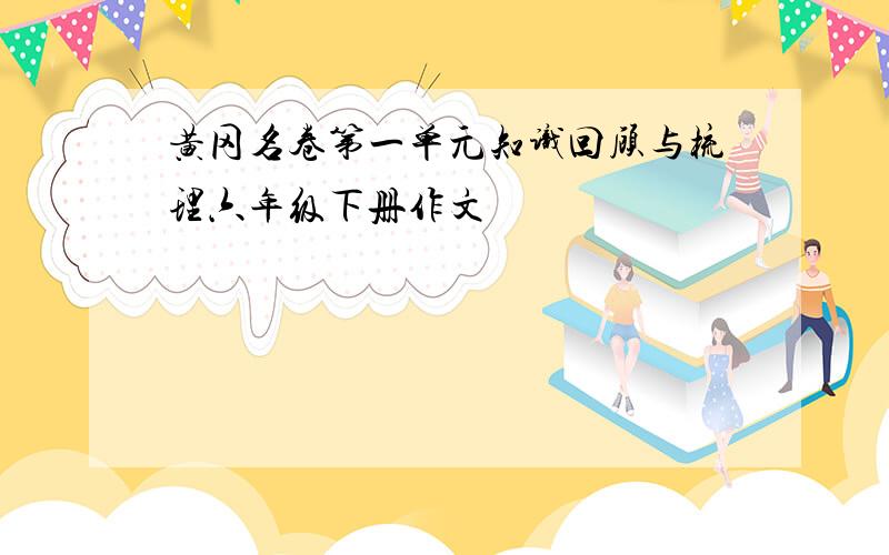 黄冈名卷第一单元知识回顾与梳理六年级下册作文