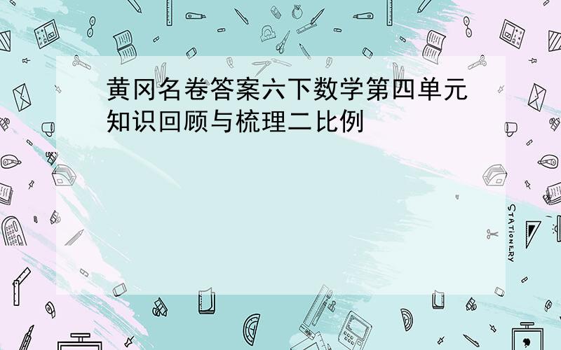 黄冈名卷答案六下数学第四单元知识回顾与梳理二比例