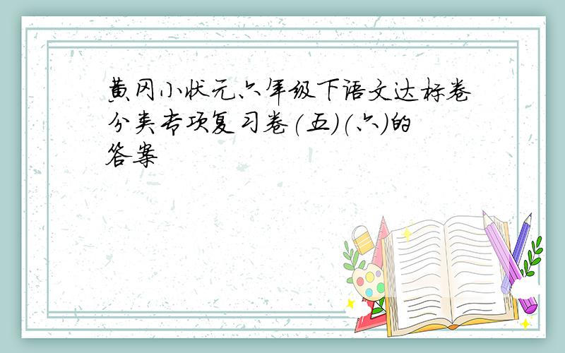 黄冈小状元六年级下语文达标卷分类专项复习卷(五)(六)的答案