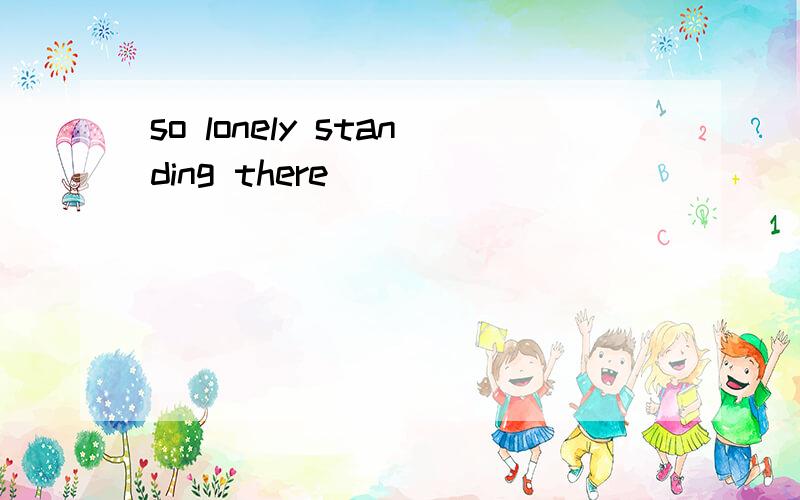 so lonely standing there