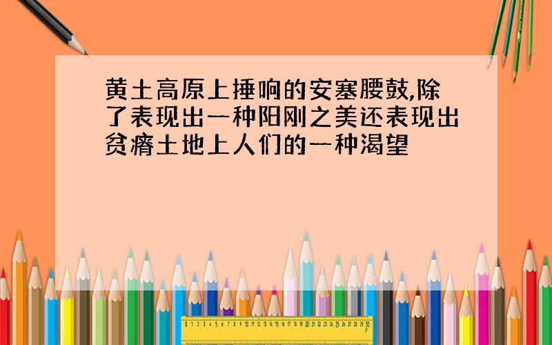 黄土高原上捶响的安塞腰鼓,除了表现出一种阳刚之美还表现出贫瘠土地上人们的一种渴望