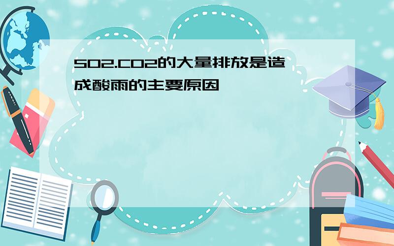 SO2.CO2的大量排放是造成酸雨的主要原因