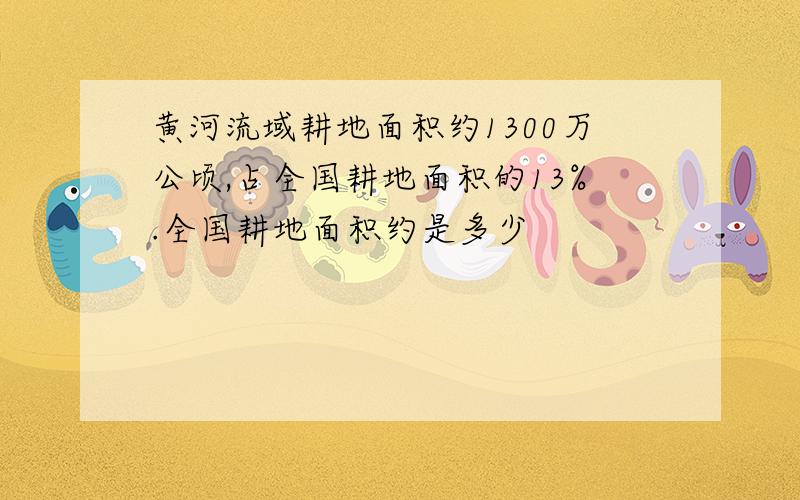 黄河流域耕地面积约1300万公顷,占全国耕地面积的13%.全国耕地面积约是多少