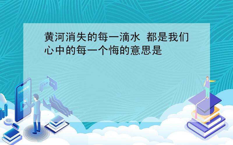 黄河消失的每一滴水 都是我们心中的每一个悔的意思是