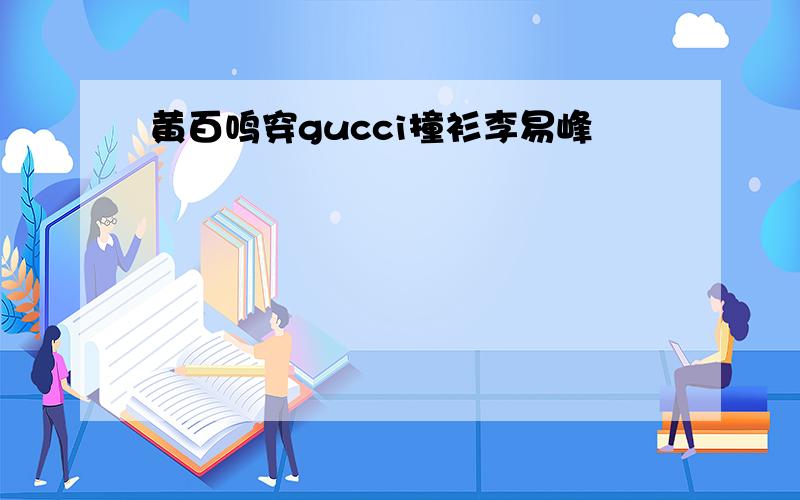 黄百鸣穿gucci撞衫李易峰