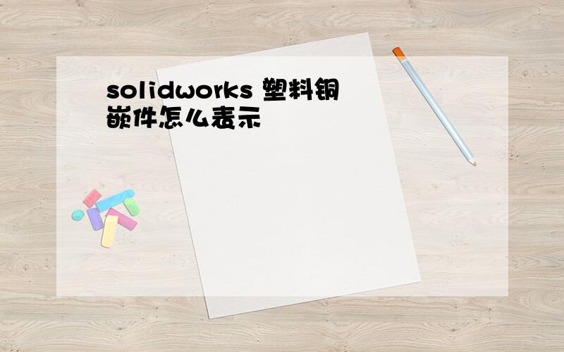 solidworks 塑料铜嵌件怎么表示