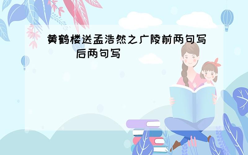 黄鹤楼送孟浩然之广陵前两句写( )后两句写