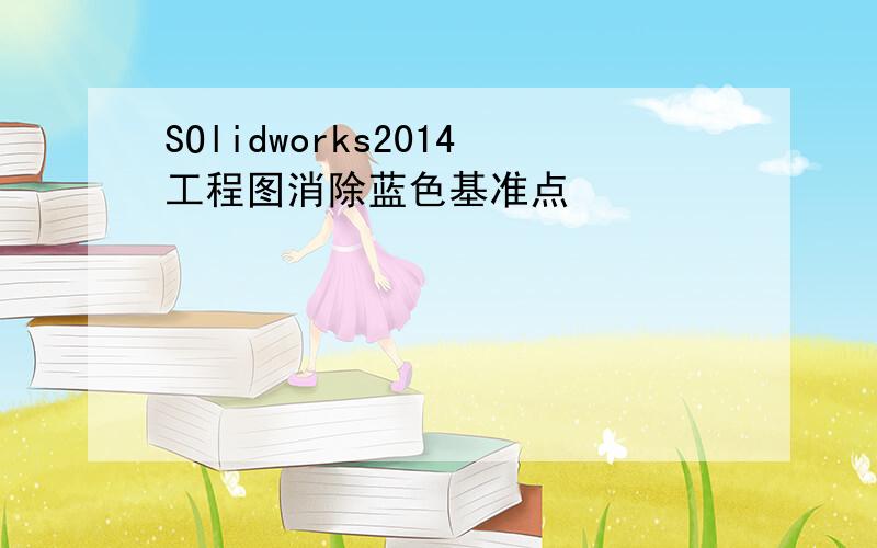 SOlidworks2014工程图消除蓝色基准点