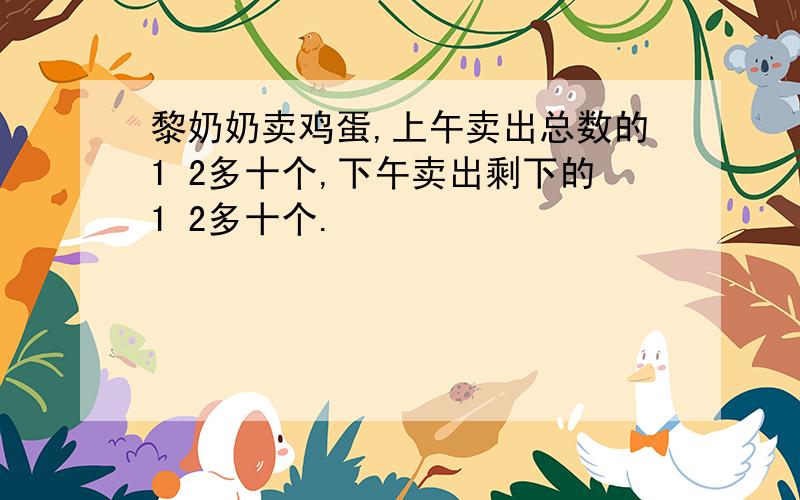 黎奶奶卖鸡蛋,上午卖出总数的1 2多十个,下午卖出剩下的1 2多十个.