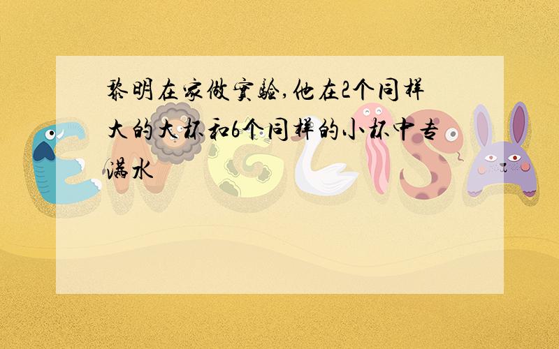 黎明在家做实验,他在2个同样大的大杯和6个同样的小杯中专满水