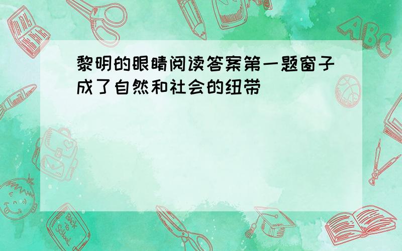 黎明的眼睛阅读答案第一题窗子成了自然和社会的纽带