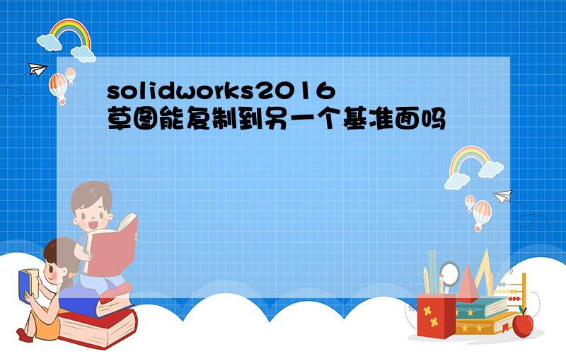 solidworks2016草图能复制到另一个基准面吗