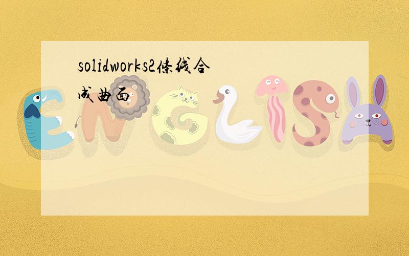 solidworks2条线合成曲面