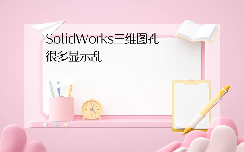 SolidWorks三维图孔很多显示乱