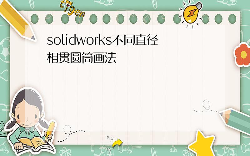 solidworks不同直径相贯圆筒画法