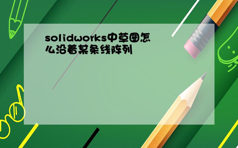 solidworks中草图怎么沿着某条线阵列