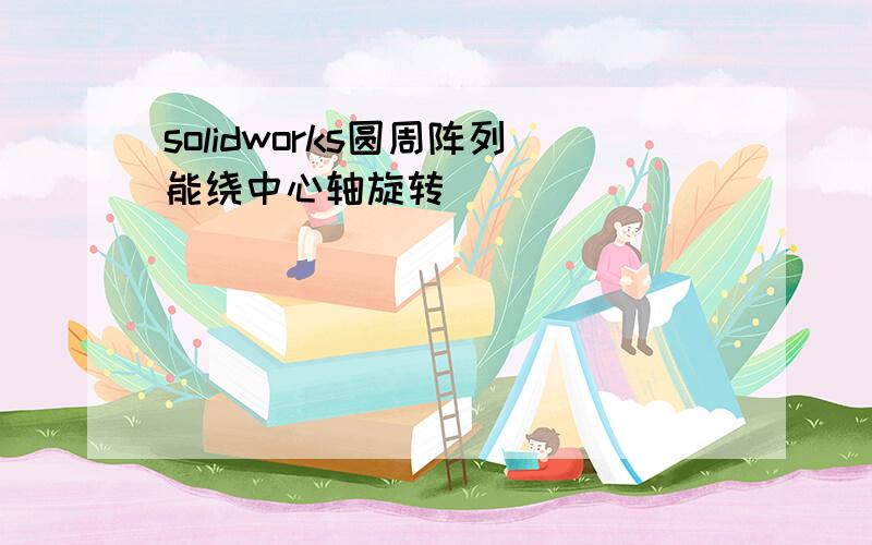 solidworks圆周阵列能绕中心轴旋转