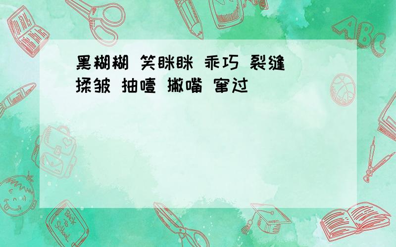 黑糊糊 笑眯眯 乖巧 裂缝 揉皱 抽噎 撇嘴 窜过